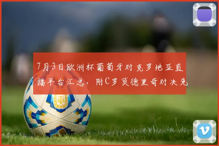 7月3日欧洲杯葡萄牙对克罗地亚直播平台汇总，附C罗莫德里奇对决免费观看方法