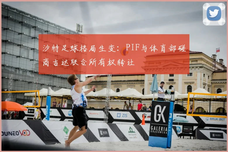 沙特足球格局生变：PIF与体育部磋商吉达联合所有权转让