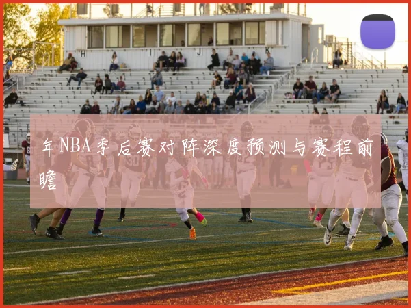 年NBA季后赛对阵深度预测与赛程前瞻