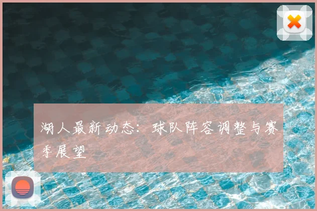 湖人最新动态：球队阵容调整与赛季展望