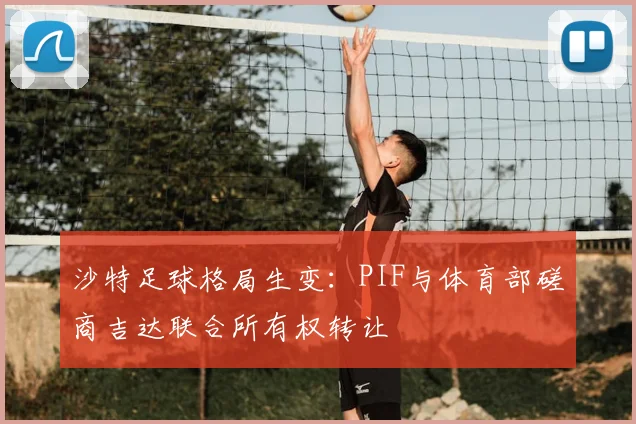 沙特足球格局生变：PIF与体育部磋商吉达联合所有权转让