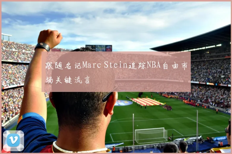 跟随名记Marc Stein追踪NBA自由市场关键流言