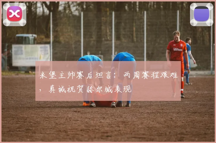 米堡主帅赛后坦言：两周赛程艰难，真诚祝贺赫尔城表现