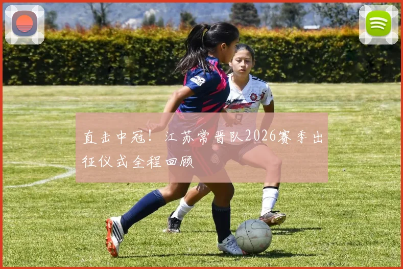 直击中冠!江苏常晋队2026赛季出征仪式全程回顾