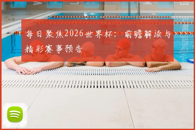 每日聚焦2026世界杯：前瞻解读与精彩赛事预告