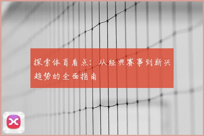 探索体育看点：从经典赛事到新兴趋势的全面指南