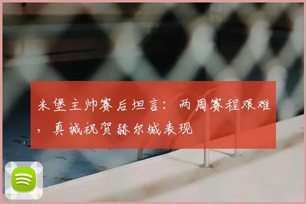 米堡主帅赛后坦言：两周赛程艰难，真诚祝贺赫尔城表现