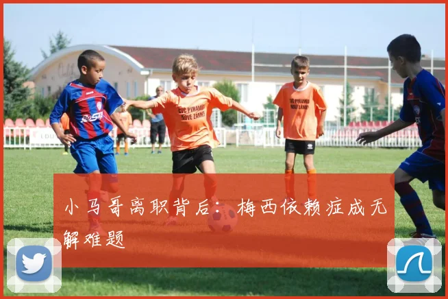 小马哥离职背后:梅西依赖症成无解难题