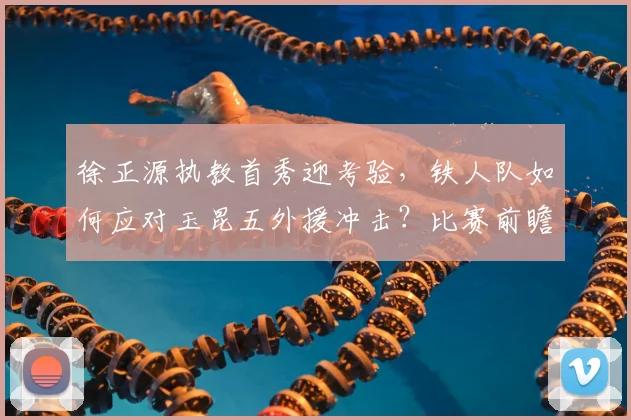 徐正源执教首秀迎考验，铁人队如何应对玉昆五外援冲击？比赛前瞻与战术解析
