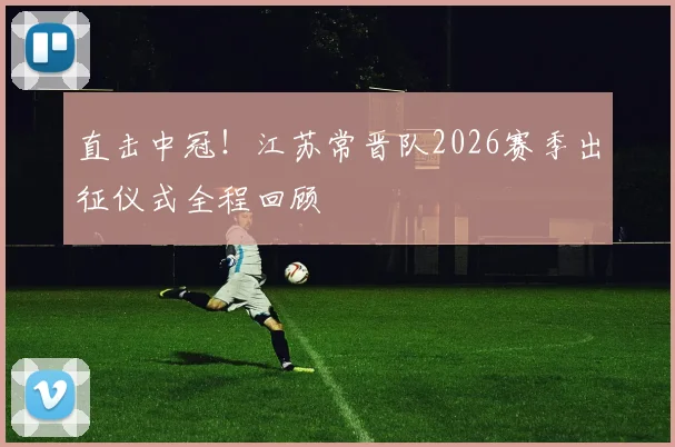 直击中冠！江苏常晋队2026赛季出征仪式全程回顾