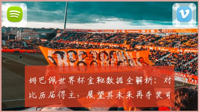 姆巴佩世界杯金靴数据全解析：对比历届得主，展望其未来再夺奖可能