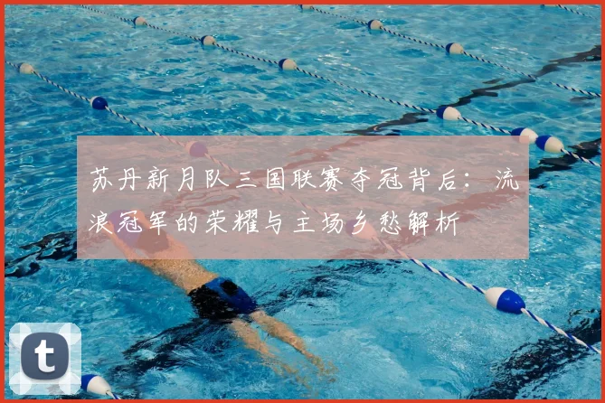 苏丹新月队三国联赛夺冠背后：流浪冠军的荣耀与主场乡愁解析