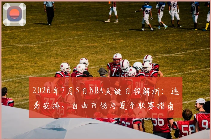 2026年7月5日NBA关键日程解析：选秀安排、自由市场与夏季联赛指南